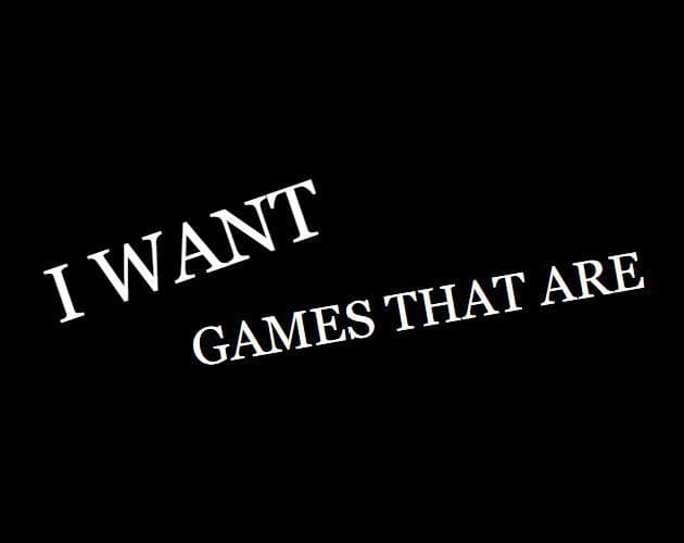 I WANT GAMES THAT ARE
