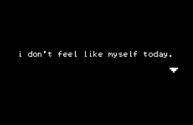 i dont feel like myself today.