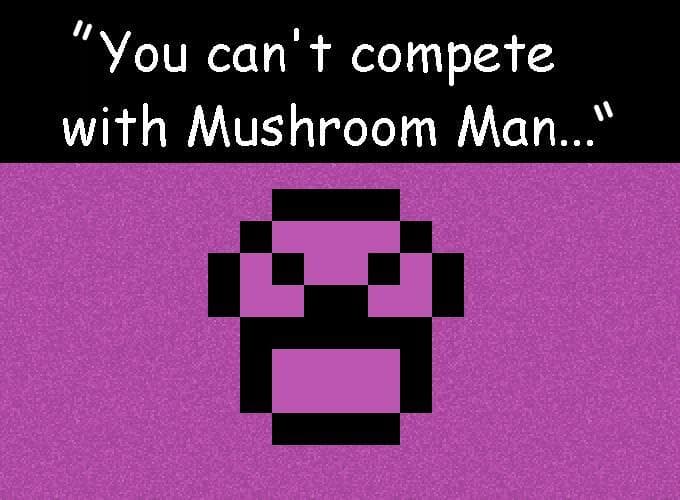 You Cant Compete With Mushroom Man