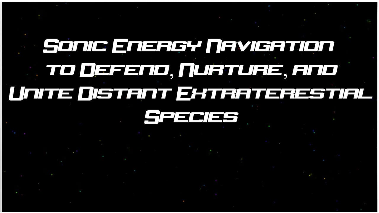 SONIC ENERGY NAVIGATION to DEFEND NURTURE and UNITE DISTANT EXTRATERRESTRIAL SPECIES