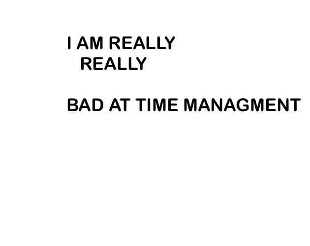 I AM REALLY BAD AT TIME MANAGEMENT