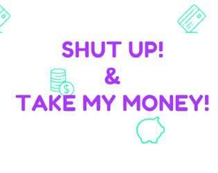 SHUT UP & TAKE MY MONEY