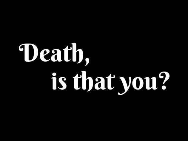 Death, is that you?