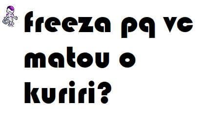 freza pq vc matou o kuriri