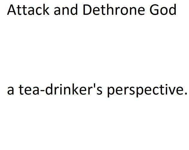 Attack and Dethrone God, a tea-drinkers perspective