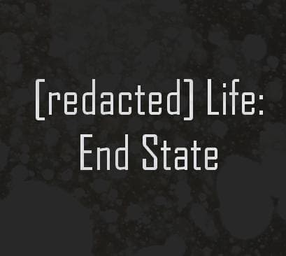 [redacted] Life: End State