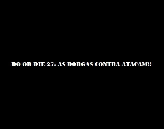 DO OR DIE 27: AS DORGAS CONTRA-ATACAM!!