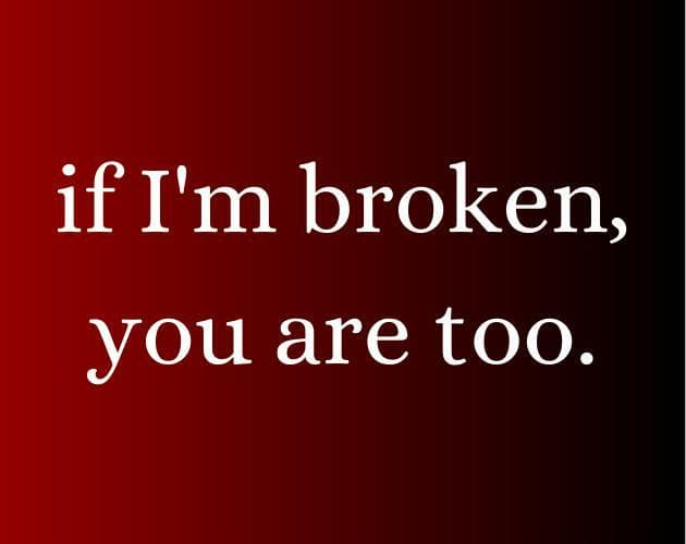 if Im broken, you are too.