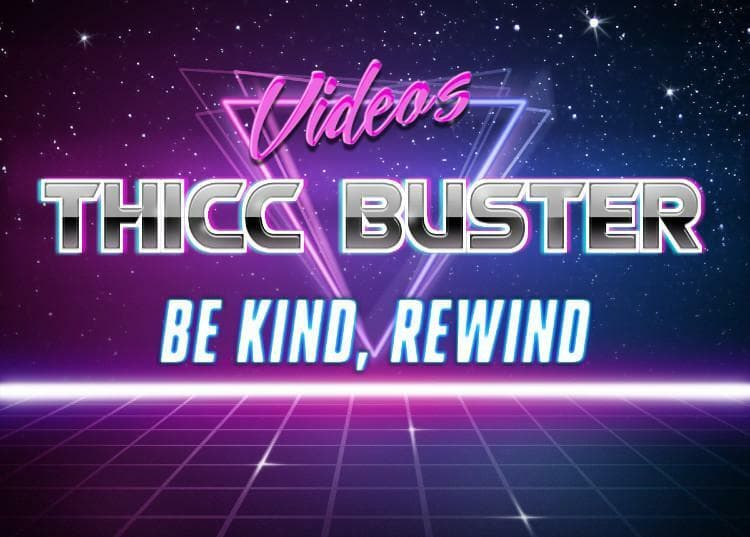 Thicc Buster Videos: Be Kind, Rewind