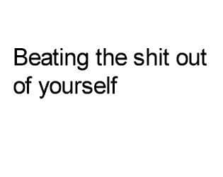 Beating the shit out of yourself