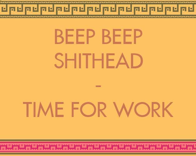 beep beep shithead - time for work