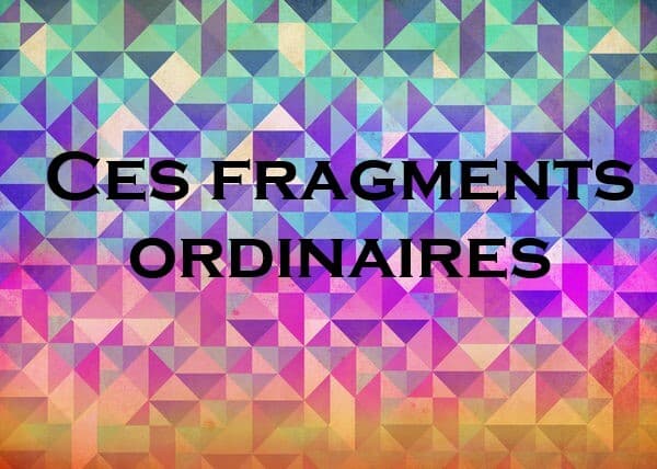Ces fragments ordinaires