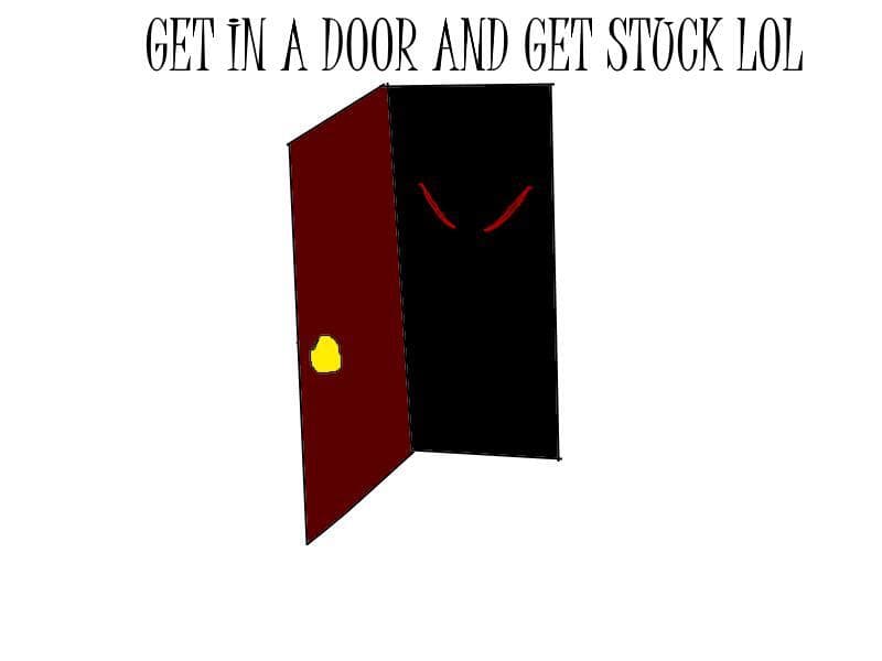 Get in a door and get stuck lol