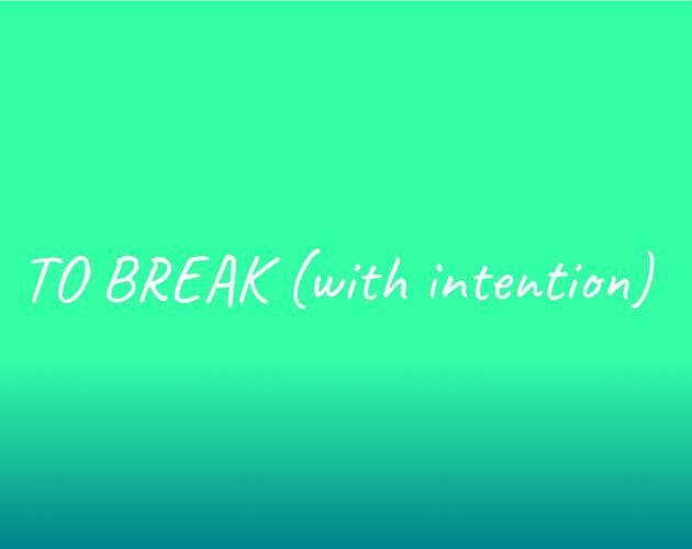 TO BREAK (with intention)