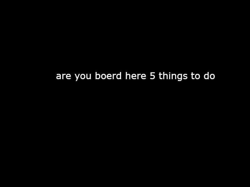 here is 5 things to stop you being boerd