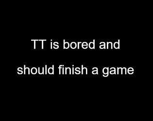 TT is bored and should finish a game
