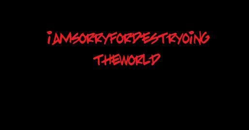 I am sorry for destroying the world