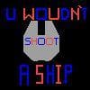 U Wouldnt Shoot a Ship